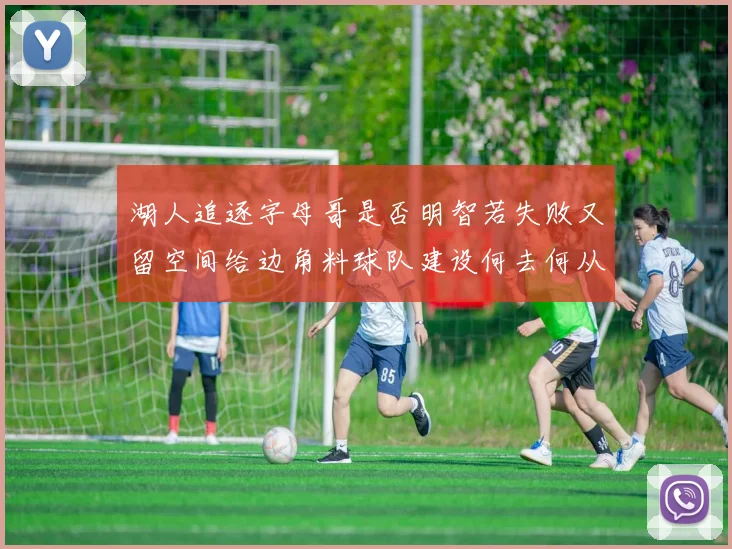 湖人追逐字母哥是否明智若失败又留空间给边角料球队建设何去何从