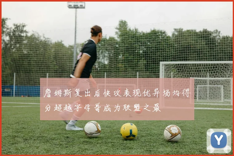 詹姆斯复出后快攻表现优异场均得分超越字母哥成为联盟之最