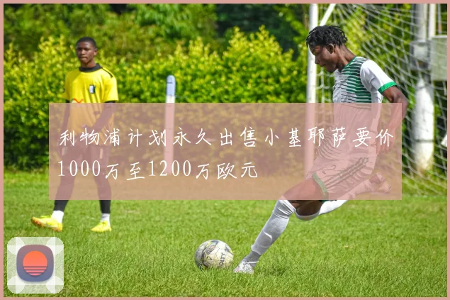 利物浦计划永久出售小基耶萨要价1000万至1200万欧元