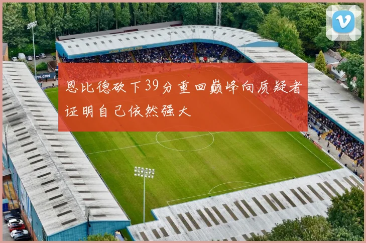恩比德砍下39分重回巅峰向质疑者证明自己依然强大