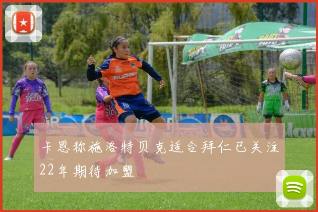 卡恩称施洛特贝克适合拜仁已关注22年期待加盟