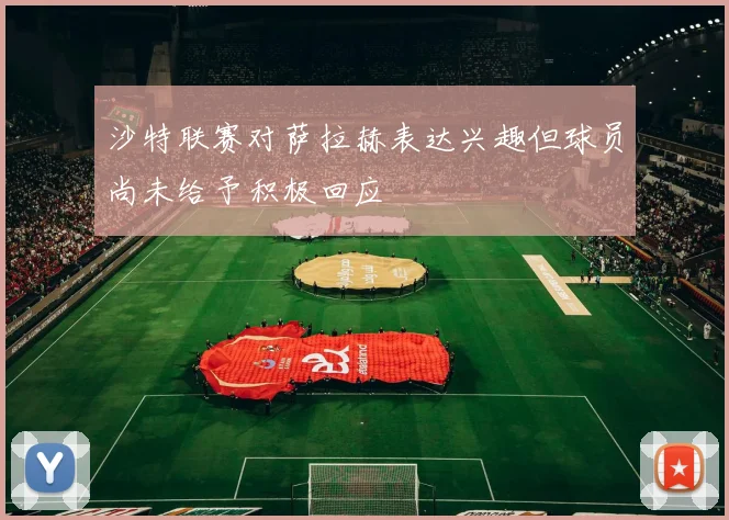沙特联赛对萨拉赫表达兴趣但球员尚未给予积极回应