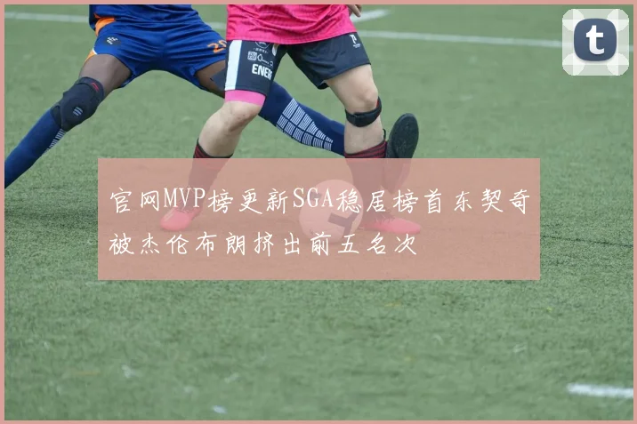 官网MVP榜更新SGA稳居榜首东契奇被杰伦布朗挤出前五名次