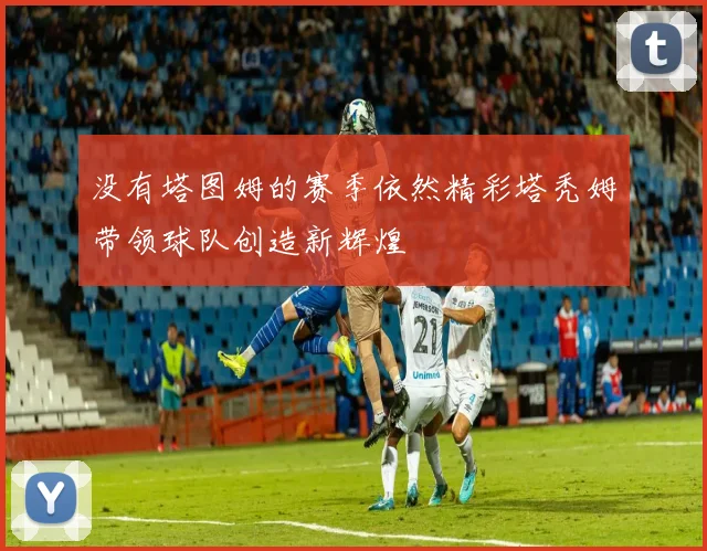 没有塔图姆的赛季依然精彩塔秃姆带领球队创造新辉煌