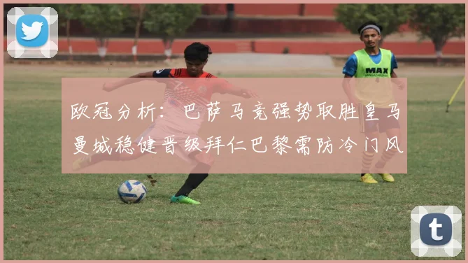 欧冠分析：巴萨马竞强势取胜皇马曼城稳健晋级拜仁巴黎需防冷门风险