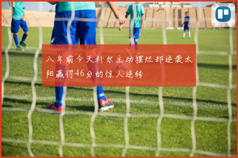 八年前今天科尔主动摆烂却逆袭太阳赢得46分的惊人逆转