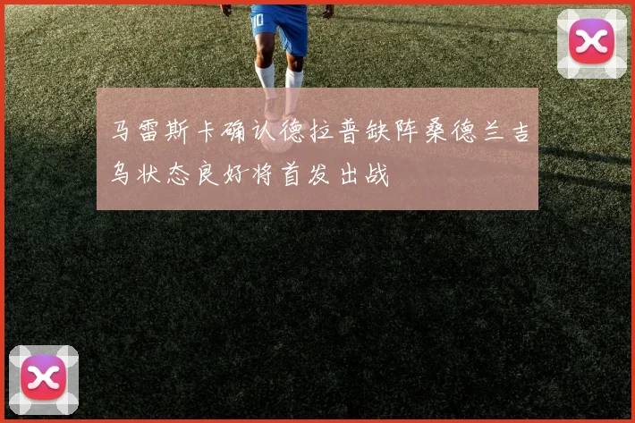 马雷斯卡确认德拉普缺阵桑德兰吉乌状态良好将首发出战