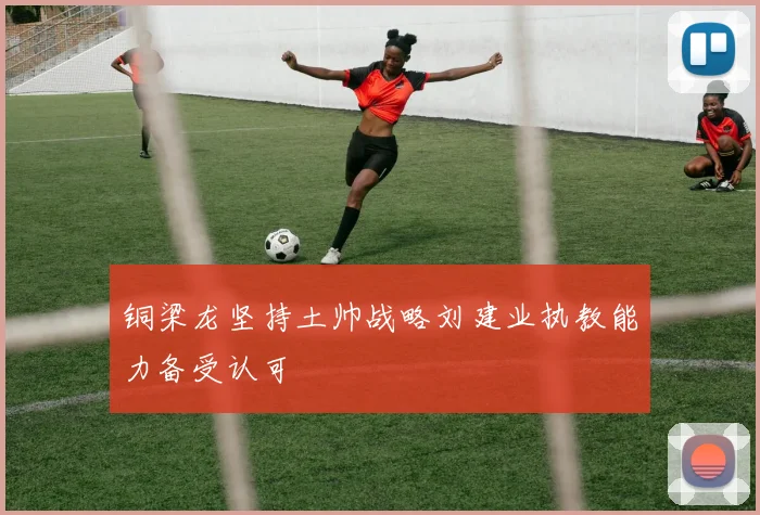 铜梁龙坚持土帅战略刘建业执教能力备受认可