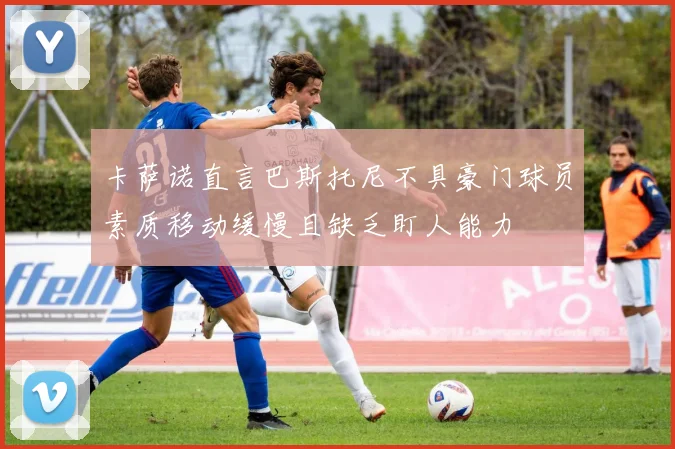 卡萨诺直言巴斯托尼不具豪门球员素质移动缓慢且缺乏盯人能力