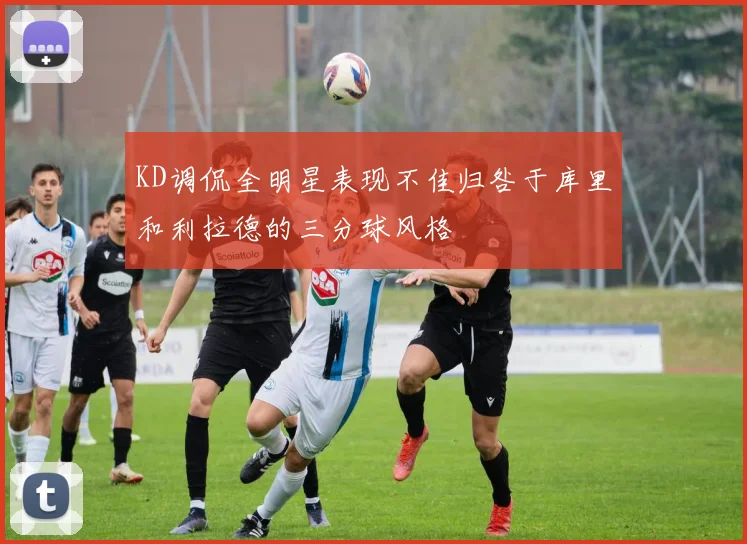 KD调侃全明星表现不佳归咎于库里和利拉德的三分球风格