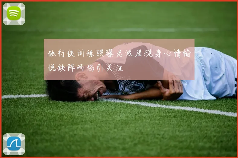 独行侠训练照曝光浓眉现身心情愉悦缺阵两场引关注