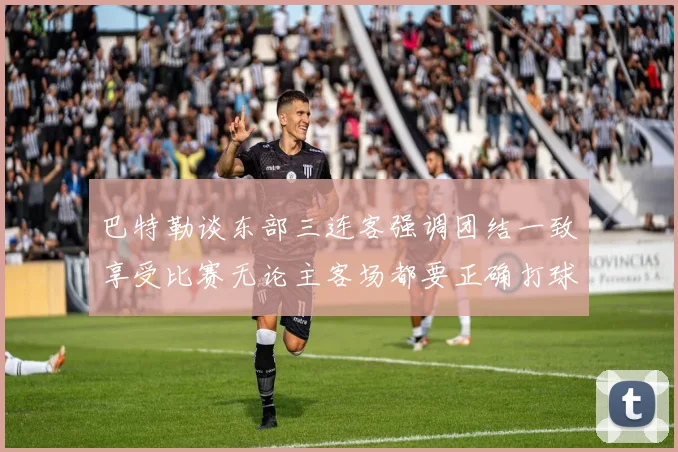 巴特勒谈东部三连客强调团结一致享受比赛无论主客场都要正确打球