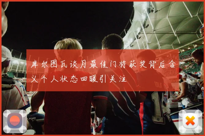 库尔图瓦谈月最佳门将获奖背后含义个人状态回暖引关注