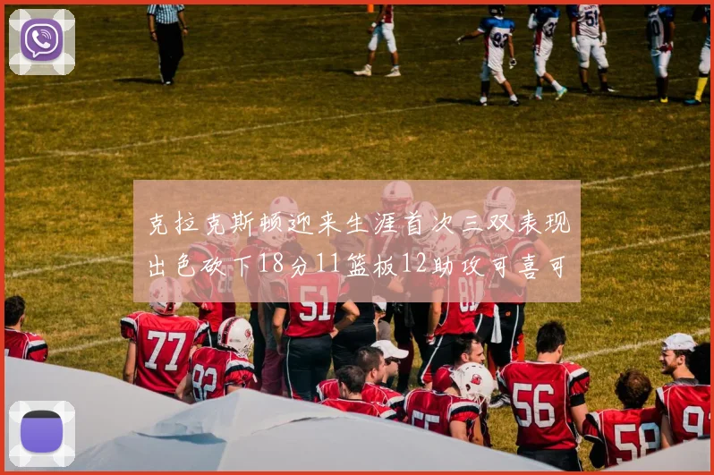 克拉克斯顿迎来生涯首次三双表现出色砍下18分11篮板12助攻可喜可贺