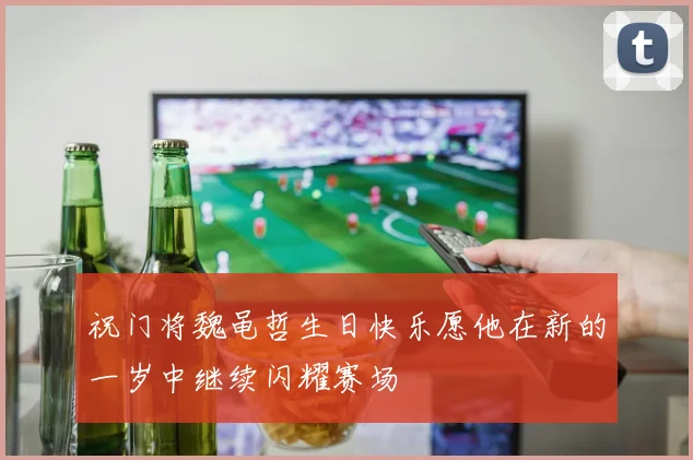 祝门将魏黾哲生日快乐愿他在新的一岁中继续闪耀赛场