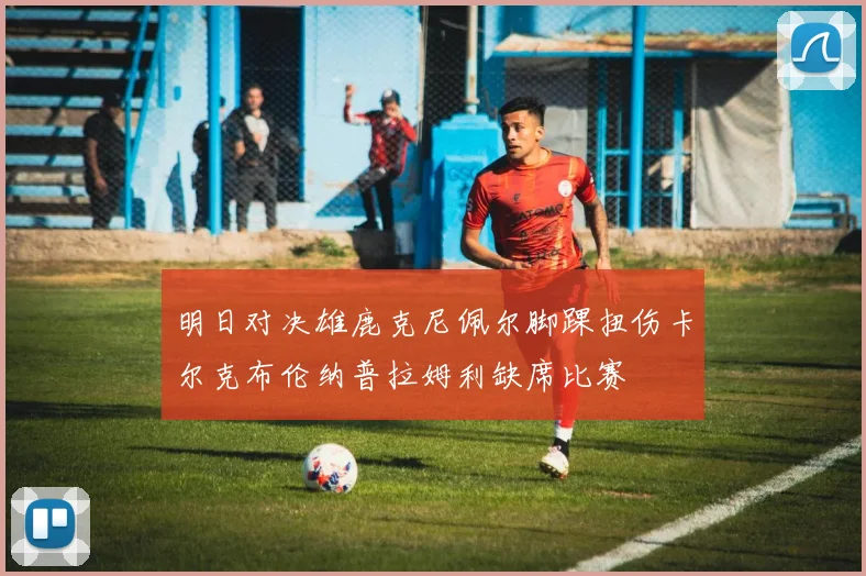 明日对决雄鹿克尼佩尔脚踝扭伤卡尔克布伦纳普拉姆利缺席比赛
