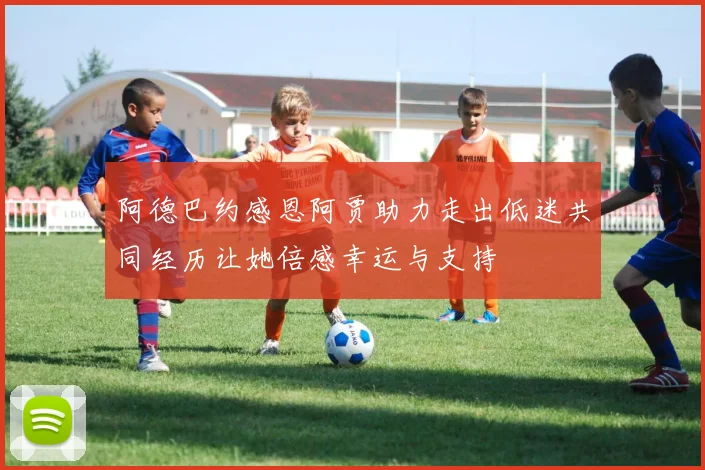 阿德巴约感恩阿贾助力走出低迷共同经历让她倍感幸运与支持