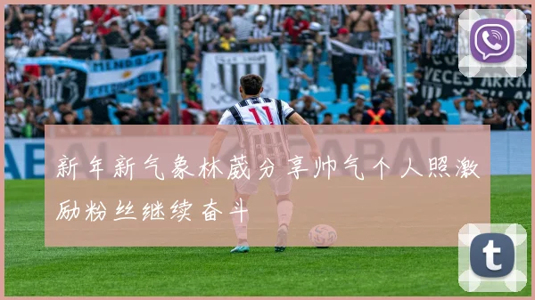 新年新气象林葳分享帅气个人照激励粉丝继续奋斗
