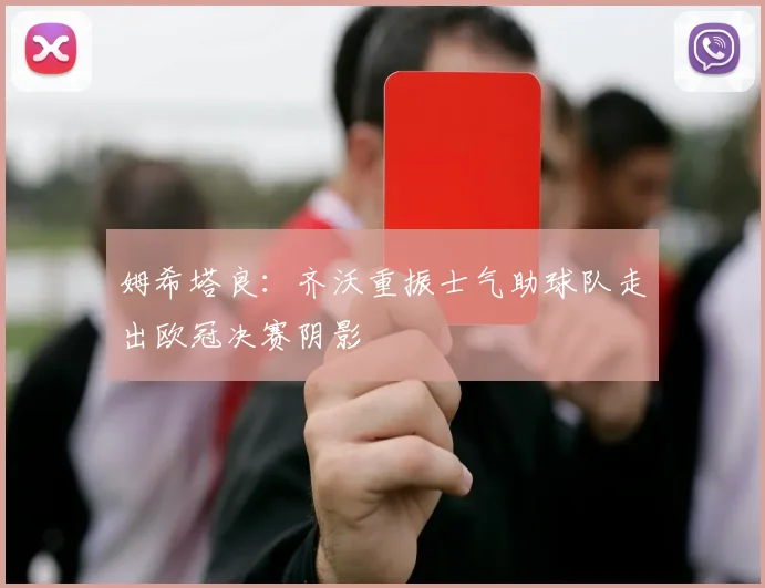 姆希塔良：齐沃重振士气助球队走出欧冠决赛阴影