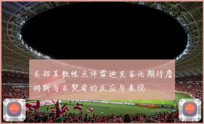 东部某教练点评雷迪克言论期待詹姆斯与东契奇的反应与表现