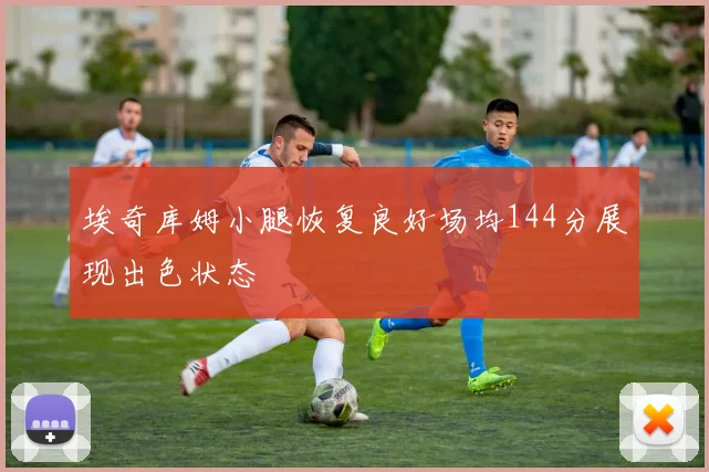 埃奇库姆小腿恢复良好场均144分展现出色状态
