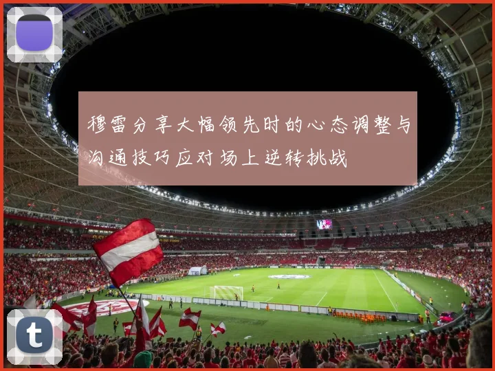 穆雷分享大幅领先时的心态调整与沟通技巧应对场上逆转挑战