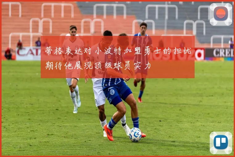 蒂格表达对小波特加盟勇士的担忧期待他展现顶级球员实力