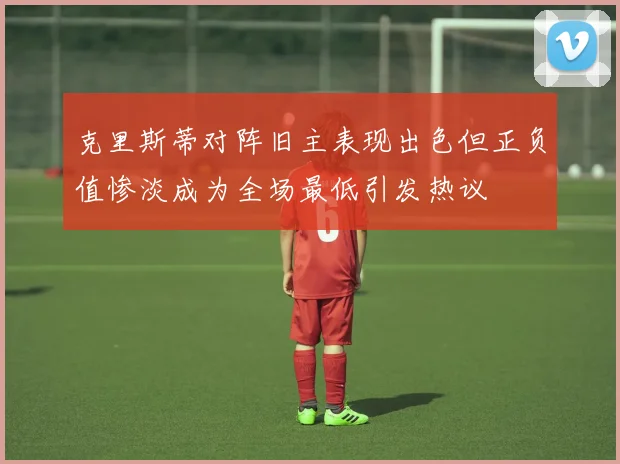 克里斯蒂对阵旧主表现出色但正负值惨淡成为全场最低引发热议