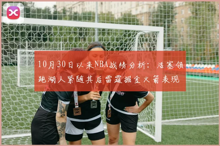 10月30日以来NBA战绩分析：活塞领跑湖人紧随其后雷霆掘金火箭表现不俗