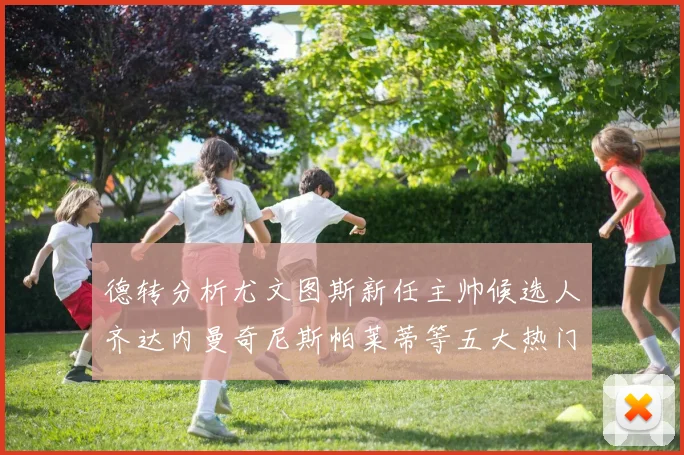 德转分析尤文图斯新任主帅候选人齐达内曼奇尼斯帕莱蒂等五大热门人选
