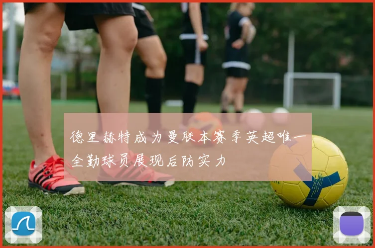 德里赫特成为曼联本赛季英超唯一全勤球员展现后防实力
