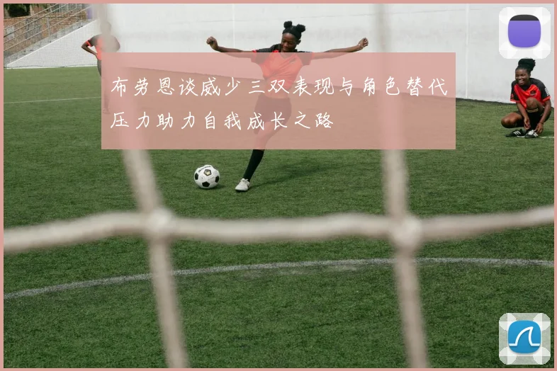 布劳恩谈威少三双表现与角色替代压力助力自我成长之路
