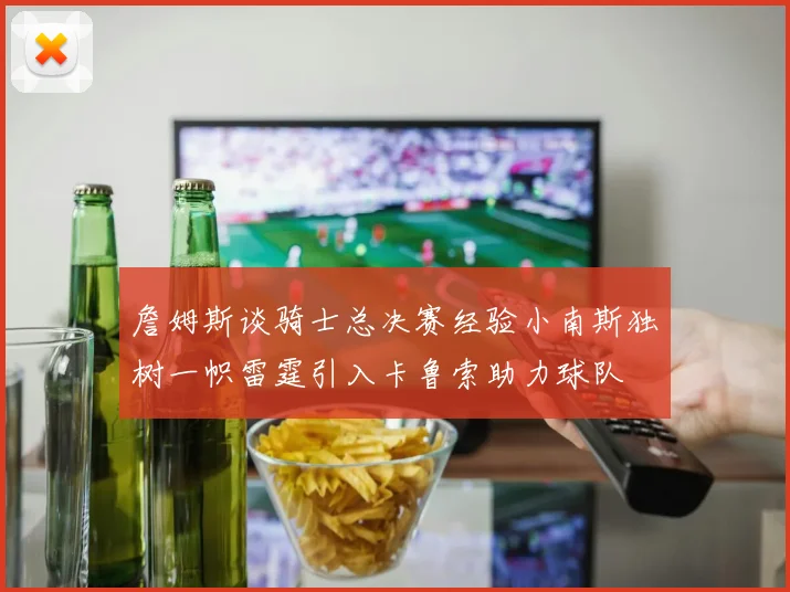 詹姆斯谈骑士总决赛经验小南斯独树一帜雷霆引入卡鲁索助力球队