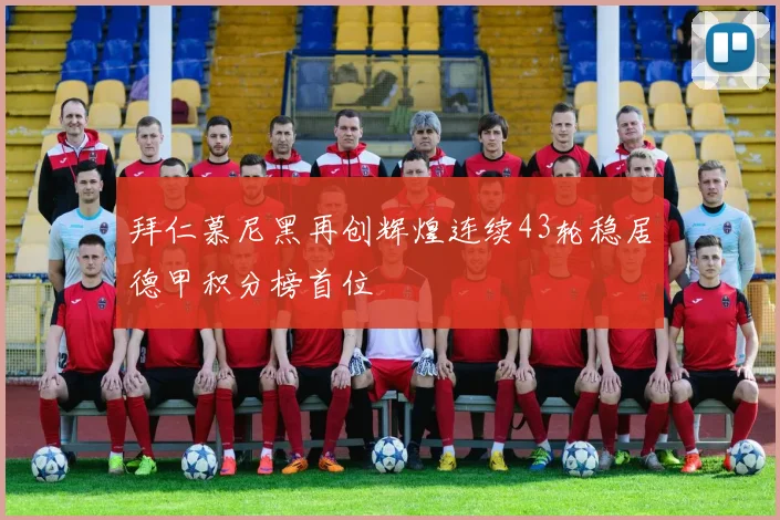 拜仁慕尼黑再创辉煌连续43轮稳居德甲积分榜首位