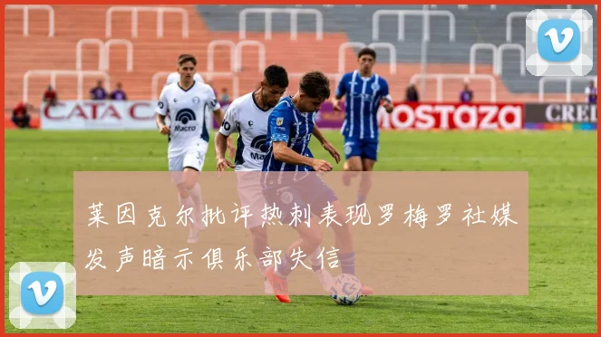 莱因克尔批评热刺表现罗梅罗社媒发声暗示俱乐部失信