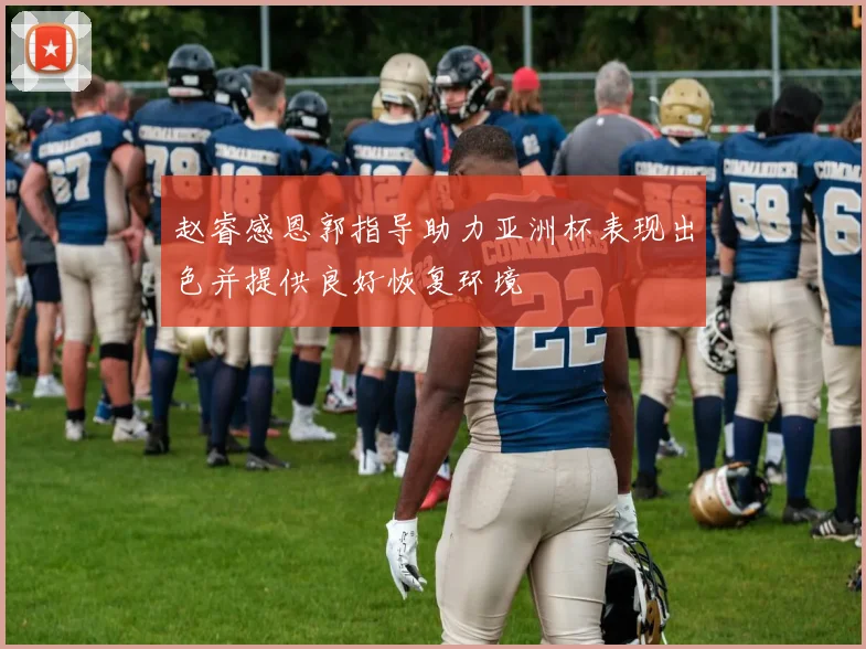 赵睿感恩郭指导助力亚洲杯表现出色并提供良好恢复环境