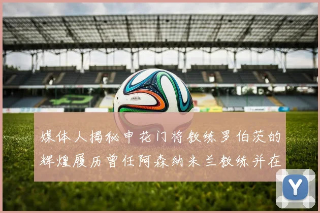 媒体人揭秘申花门将教练罗伯茨的辉煌履历曾任阿森纳米兰教练并在华夏执教