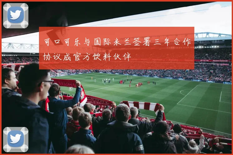 可口可乐与国际米兰签署三年合作协议成官方饮料伙伴