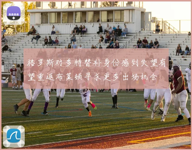 格罗斯对多特替补身份感到失望有望重返布莱顿寻求更多出场机会