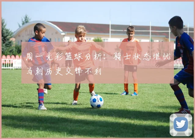 周一竞彩篮球分析：骑士状态堪忧马刺历史交锋不利