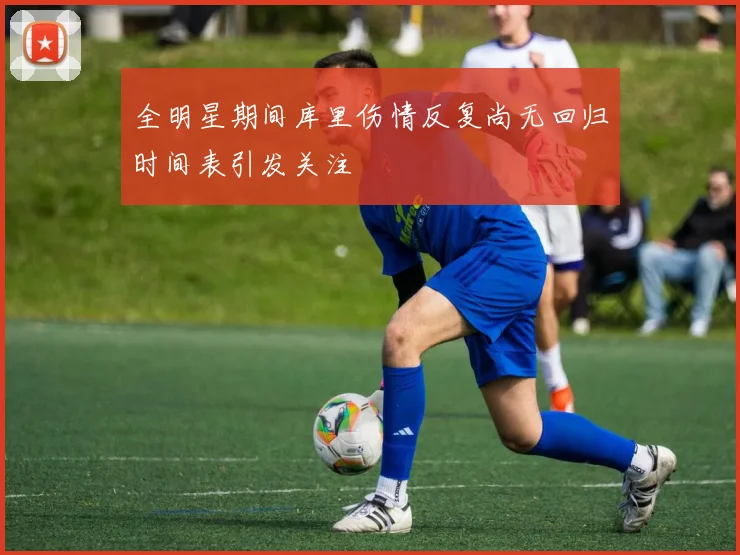 全明星期间库里伤情反复尚无回归时间表引发关注