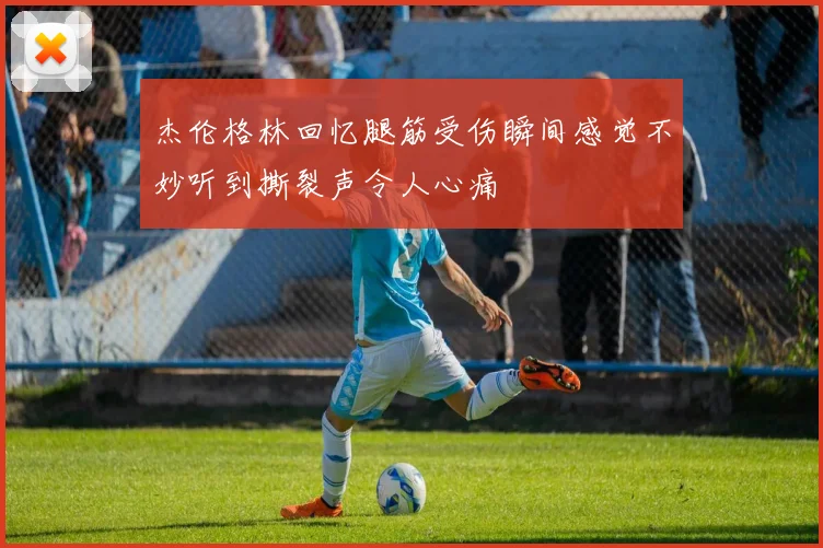 杰伦格林回忆腿筋受伤瞬间感觉不妙听到撕裂声令人心痛