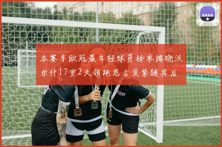 本赛季欧冠最年轻球员榜单揭晓沃尔什17岁2天领跑恩古莫紧随其后