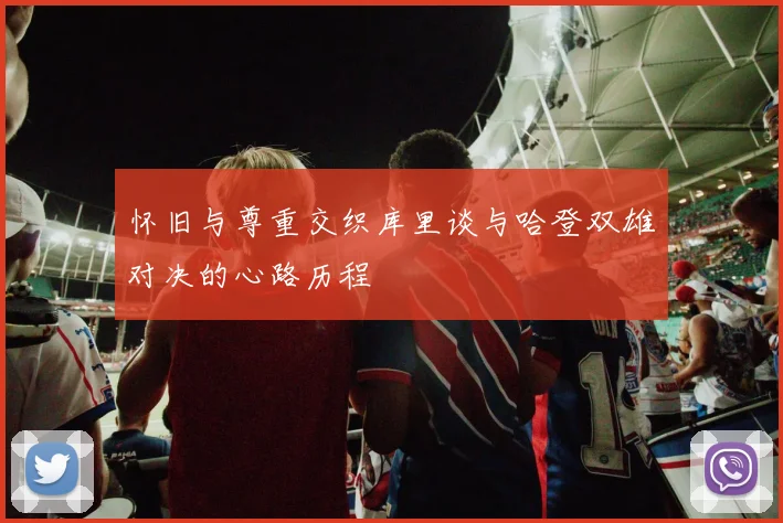 怀旧与尊重交织库里谈与哈登双雄对决的心路历程