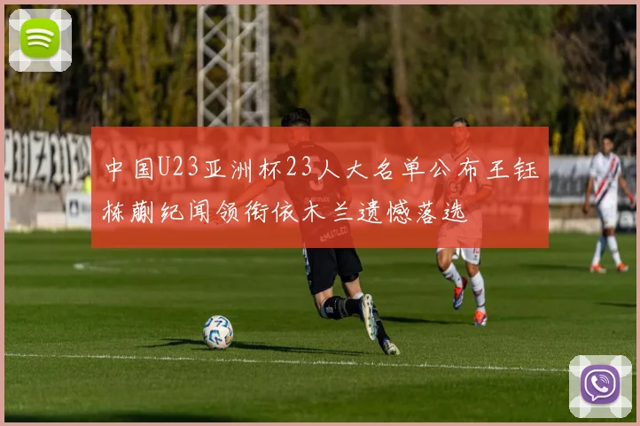 中国U23亚洲杯23人大名单公布王钰栋蒯纪闻领衔依木兰遗憾落选