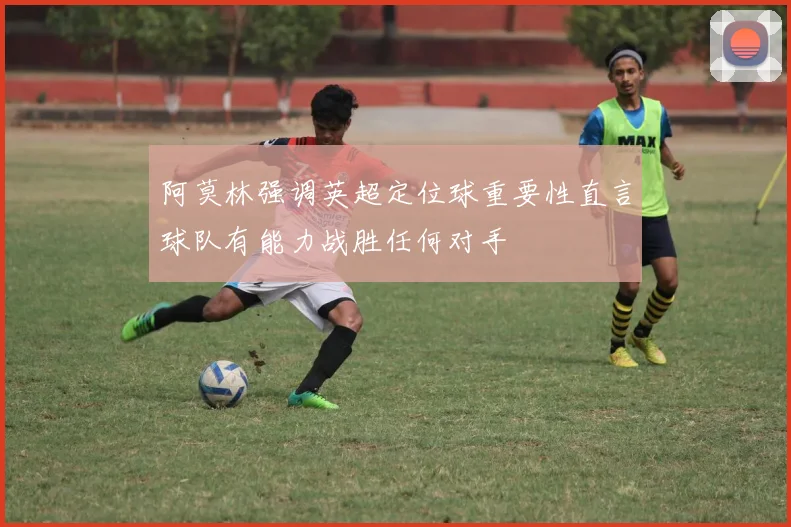 阿莫林强调英超定位球重要性直言球队有能力战胜任何对手