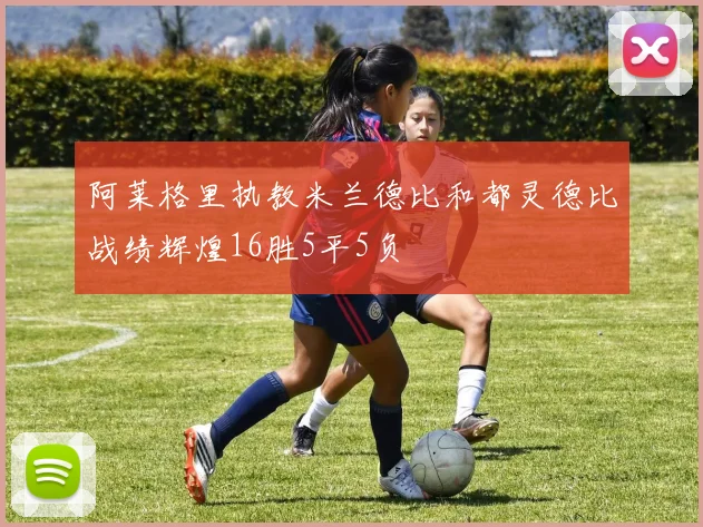 阿莱格里执教米兰德比和都灵德比战绩辉煌16胜5平5负