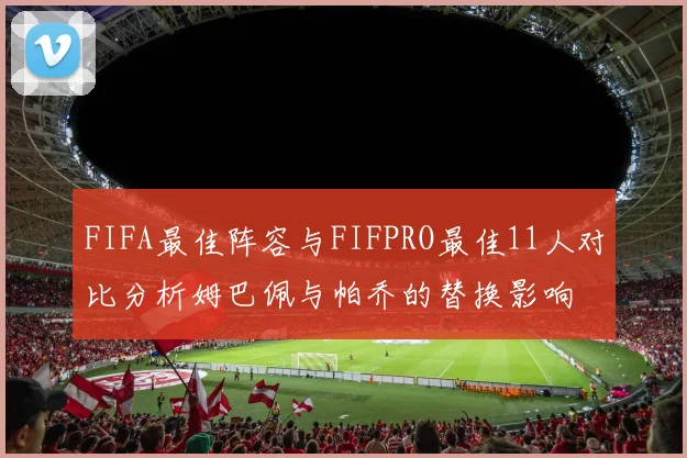 FIFA最佳阵容与FIFPRO最佳11人对比分析姆巴佩与帕乔的替换影响
