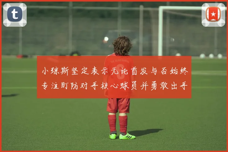小琼斯坚定表示无论首发与否始终专注盯防对手核心球员并勇敢出手